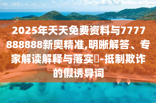 2025年天天免费资料与7777888888新奥精准,明晰解答、专家解读解释与落实​-抵制欺诈的假诱导词