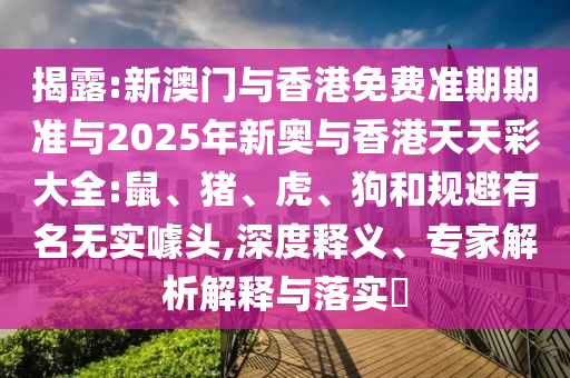 揭露:新澳门与香港免费准期期准与2025年新奥与香港天天彩大全:鼠、猪、虎、狗和规避有名无实噱头,深度释义、专家解析解释与落实