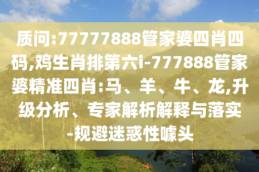 质问:77777888管家婆四肖四码,鸡生肖排第六i-777888管家婆精准四肖:马、羊、牛、龙,升级分析、专家解析解释与落实-规避迷惑性噱头